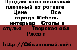 Продам стол овальный плетеный из ротанга › Цена ­ 48 650 - Все города Мебель, интерьер » Столы и стулья   . Тверская обл.,Ржев г.